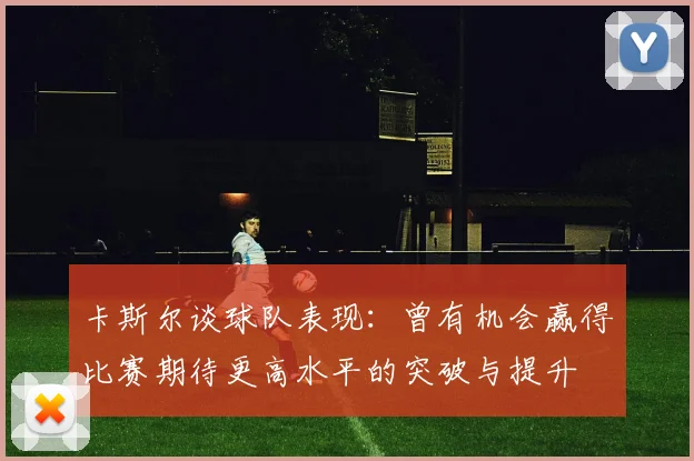 卡斯尔谈球队表现：曾有机会赢得比赛期待更高水平的突破与提升