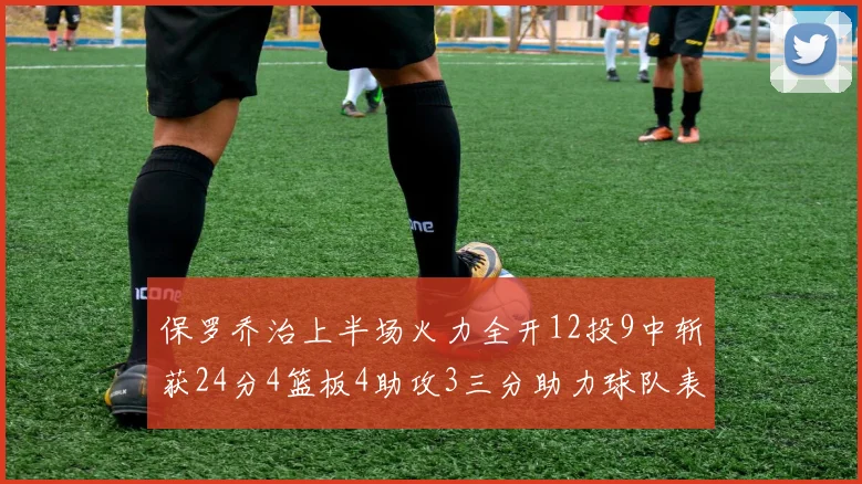 保罗乔治上半场火力全开12投9中斩获24分4篮板4助攻3三分助力球队表现
