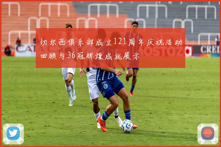 切尔西俱乐部成立121周年庆祝活动回顾与36冠辉煌成就展示
