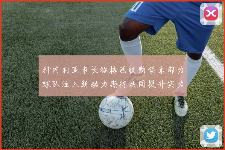 科内利亚市长称梅西收购俱乐部为球队注入新动力期待共同提升实力