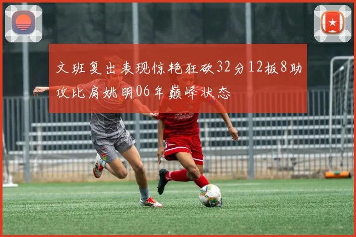 文班复出表现惊艳狂砍32分12板8助攻比肩姚明06年巅峰状态
