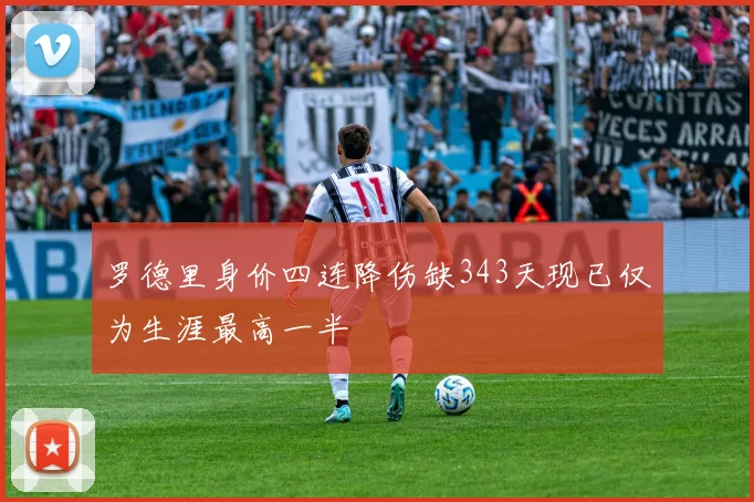 罗德里身价四连降伤缺343天现已仅为生涯最高一半