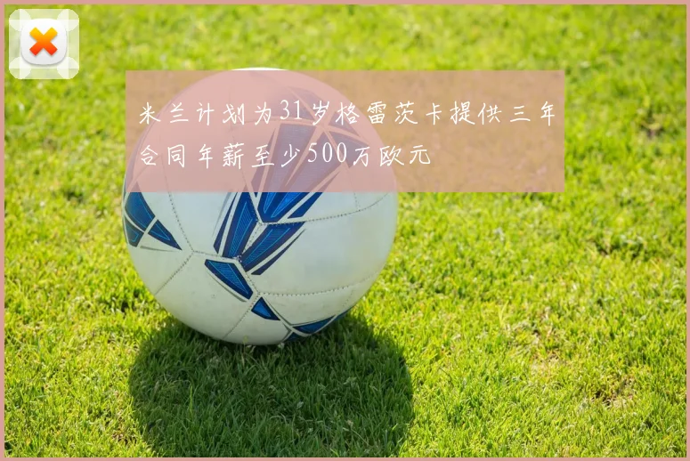 米兰计划为31岁格雷茨卡提供三年合同年薪至少500万欧元