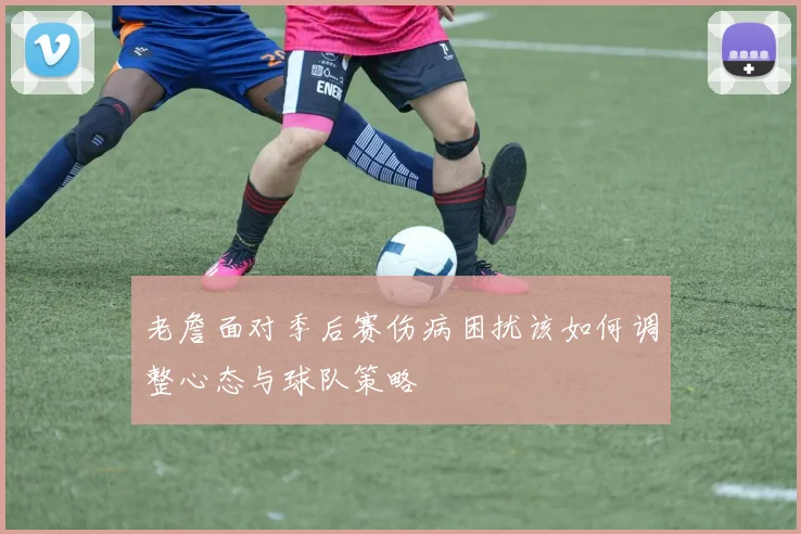 老詹面对季后赛伤病困扰该如何调整心态与球队策略