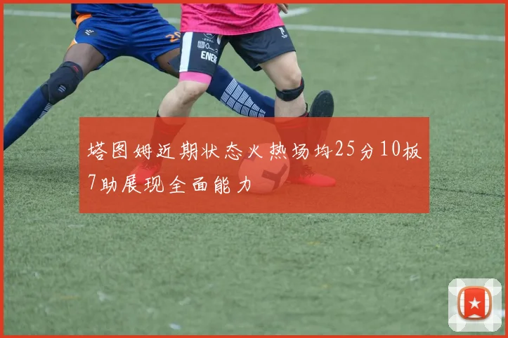 塔图姆近期状态火热场均25分10板7助展现全面能力