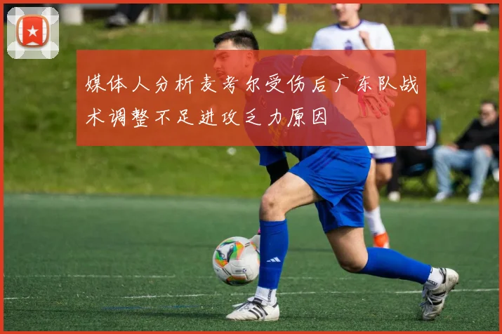 媒体人分析麦考尔受伤后广东队战术调整不足进攻乏力原因