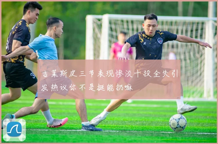 吉莱斯皮三节表现惨淡十投全失引发热议你不是挺能扔嘛