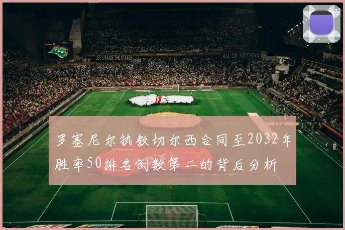 罗塞尼尔执教切尔西合同至2032年胜率50排名倒数第二的背后分析