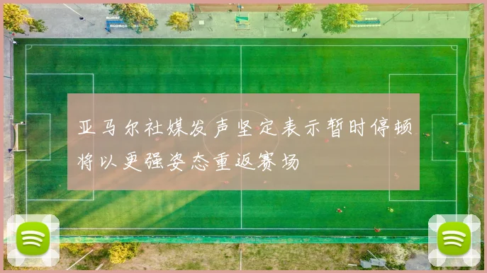 亚马尔社媒发声坚定表示暂时停顿将以更强姿态重返赛场