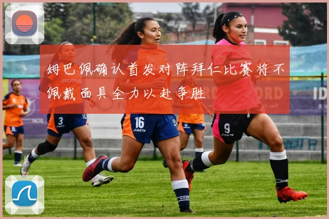 姆巴佩确认首发对阵拜仁比赛将不佩戴面具全力以赴争胜