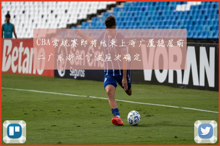 CBA常规赛即将结束上海广厦稳居前二广东浙江宁波座次确定