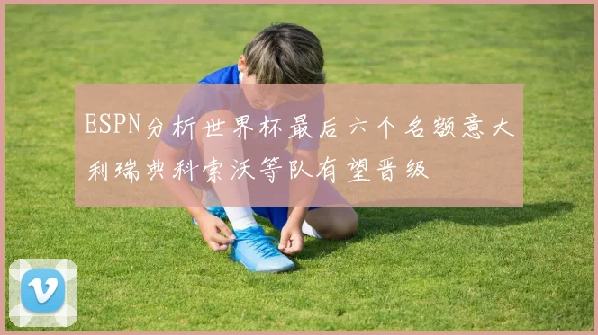 ESPN分析世界杯最后六个名额意大利瑞典科索沃等队有望晋级