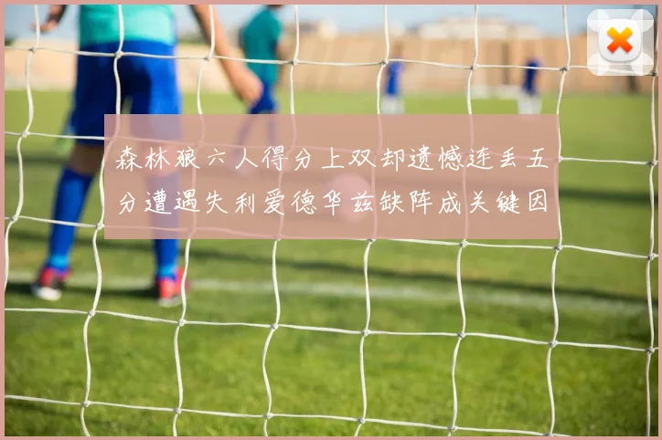 森林狼六人得分上双却遗憾连丢五分遭遇失利爱德华兹缺阵成关键因素