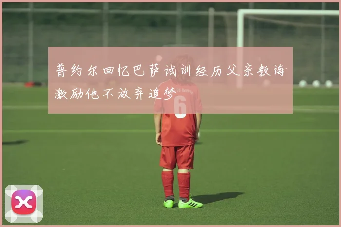 普约尔回忆巴萨试训经历父亲教诲激励他不放弃追梦